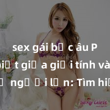 sex gái bắc âu Phân biệt giữa giới tính và sex ở người lớn: Tìm hiểu sự khác biệt và yếu tố quyết định