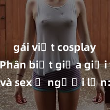 gái việt cosplay sexy Phân biệt giữa giới tính và sex ở người lớn: Tìm hiểu sự khác biệt và yếu tố quyết định