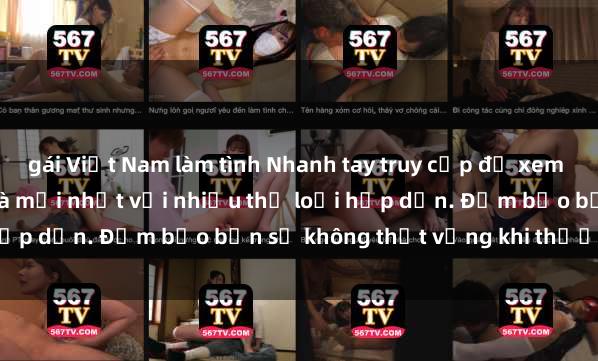 gái Việt Nam làm tình Nhanh tay truy cập để xem phim sex đầy kích thích và mới nhất với nhiều thể loại hấp dẫn. Đảm bảo bạn sẽ không thất vọng khi thưởng thức.