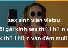 sex sinh viên vietsub Cặp đôi gái xinh sex thổi hồn vào đêm muộn