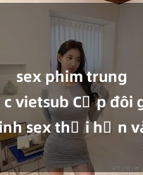 sex phim trung quốc vietsub Cặp đôi gái xinh sex thổi hồn vào đêm muộn