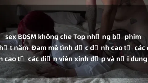 sex BDSM không che Top những bộ phim sex Bắc Âu hot nhất năm  Đam mê tình dục đỉnh cao từ các diễn viên xinh đẹp và nội dung hấp dẫn