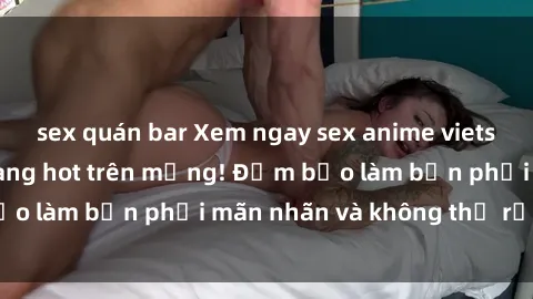 sex quán bar Xem ngay sex anime vietsub siêu hấp dẫn đang hot trên mạng! Đảm bảo làm bạn phải mãn nhãn và không thể rời mắt!