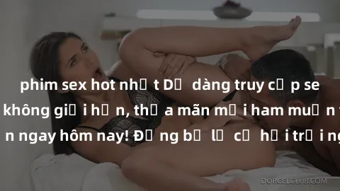 phim sex hot nhất Dễ dàng truy cập sex online không che không giới hạn, thỏa mãn mọi ham muốn tình dục của bạn ngay hôm nay! Đừng bỏ lỡ cơ hội trải nghiệm những khoái cảm mới lạ và đầy kích thích.