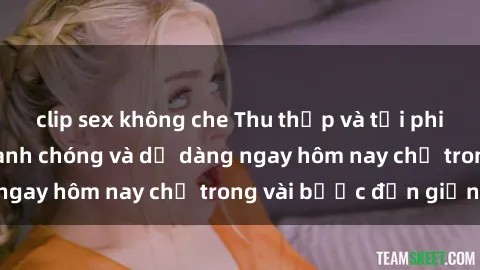 clip sex không che Thu thập và tải phim sex miễn phí nhanh chóng và dễ dàng ngay hôm nay chỉ trong vài bước đơn giản!