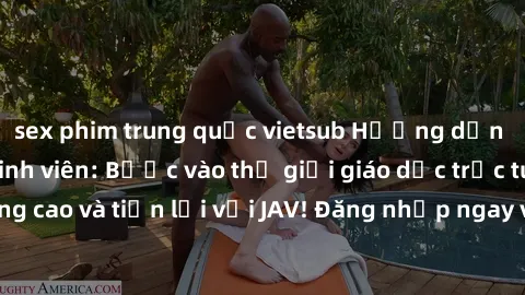 sex phim trung quốc vietsub Hướng dẫn sử dụng JAV cho sinh viên: Bước vào thế giới giáo dục trực tuyến chất lượng cao và tiện lợi với JAV! Đăng nhập ngay và trải nghiệm các khóa học đa dạng, phong phú