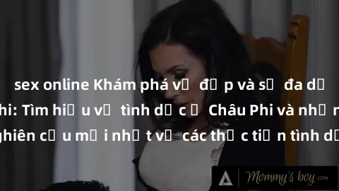 sex online Khám phá vẻ đẹp và sự đa dạng của sex Châu Phi: Tìm hiểu về tình dục ở Châu Phi và những nghiên cứu mới nhất về các thực tiễn tình dục tại lục địa đa dạng này.