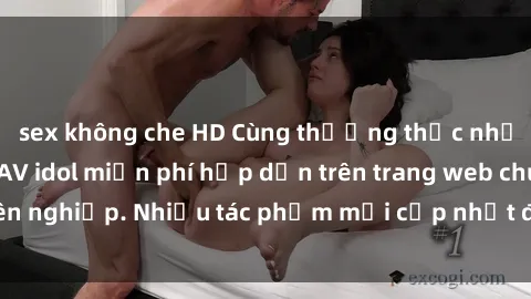 sex không che HD Cùng thưởng thức những bộ phim sex JAV idol miễn phí hấp dẫn trên trang web chuyên nghiệp. Nhiều tác phẩm mới cập nhật đầy nổi bật và kích thích.