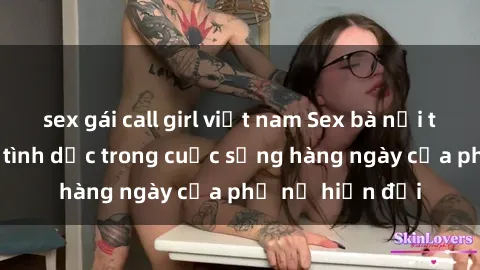 sex gái call girl việt nam Sex bà nội trợ: Hành động tình dục trong cuộc sống hàng ngày của phụ nữ hiện đại
