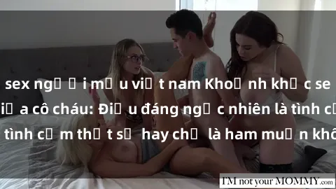 sex người mẫu việt nam Khoảnh khắc sex đầy gợi cảm giữa cô cháu: Điều đáng ngạc nhiên là tình cảm thật sự hay chỉ là ham muốn không kiểm soát?