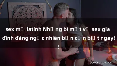 sex mỹ latinh Những bí mật về sex gia đình đáng ngạc nhiên bạn cần biết ngay!