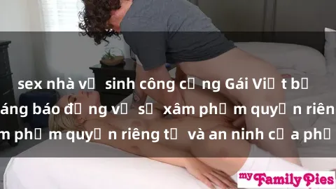sex nhà vệ sinh công cộng Gái Việt bị quay lén: Sự việc đáng báo động về sự xâm phạm quyền riêng tư và an ninh của phụ nữ
