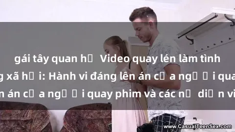 gái tây quan hệ Video quay lén làm tình gây sốt trên mạng xã hội: Hành vi đáng lên án của người quay phim và các nữ diễn viên