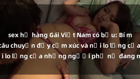 sex họ hàng Gái Việt Nam có bầu: Bí mật không ai biết, câu chuyện đầy cảm xúc và nỗi lo lắng của những người phụ nữ đang mang thai.