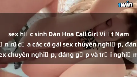 sex học sinh Dàn Hoa Call Girl Việt Nam: Sức hút đầy quyến rũ của các cô gái sex chuyên nghiệp, đáng gặp và trải nghiệm