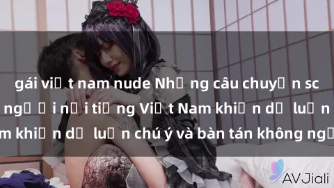 gái việt nam nude Những câu chuyện scandal về sex của người nổi tiếng Việt Nam khiến dư luận chú ý và bàn tán không ngừng