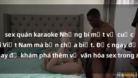 sex quán karaoke Những bí mật về cuộc sống tình dục tại Việt Nam mà bạn chưa biết. Đọc ngay để khám phá thêm về văn hóa sex trong xã hội Việt Nam.