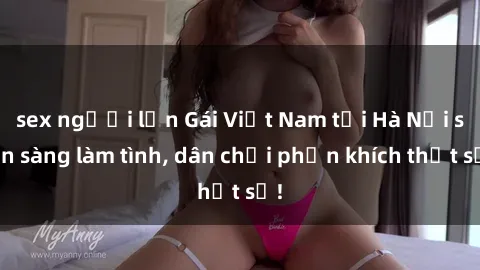 sex người lớn Gái Việt Nam tại Hà Nội sẵn sàng làm tình, dân chơi phấn khích thật sự!