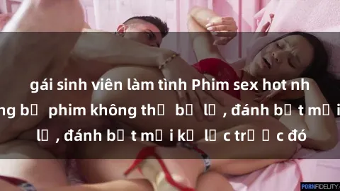 gái sinh viên làm tình Phim sex hot nhất năm  Top những bộ phim không thể bỏ lỡ, đánh bật mọi kỷ lục trước đó