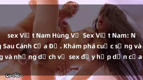 sex Việt Nam Hùng Vỹ Sex Việt Nam: Những Bí Mật Đằng Sau Cánh Cửa Đỏ. Khám phá cuộc sống và những dịch vụ sex đầy hấp dẫn của người Việt Nam.