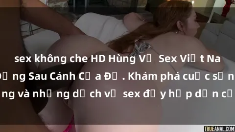 sex không che HD Hùng Vỹ Sex Việt Nam: Những Bí Mật Đằng Sau Cánh Cửa Đỏ. Khám phá cuộc sống và những dịch vụ sex đầy hấp dẫn của người Việt Nam.