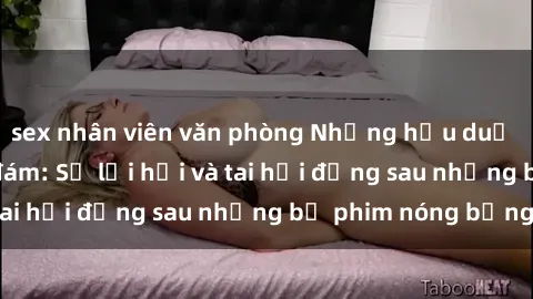 sex nhân viên văn phòng Những hậu duệ của clip sex đình đám: Sự lợi hại và tai hại đằng sau những bộ phim nóng bỏng