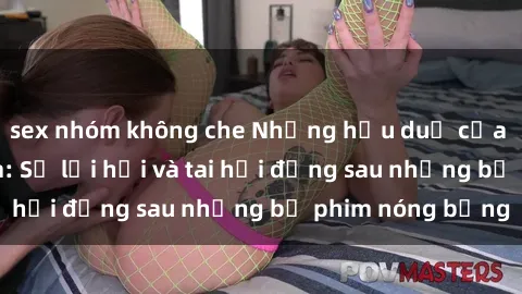 sex nhóm không che Những hậu duệ của clip sex đình đám: Sự lợi hại và tai hại đằng sau những bộ phim nóng bỏng