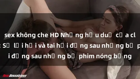 sex không che HD Những hậu duệ của clip sex đình đám: Sự lợi hại và tai hại đằng sau những bộ phim nóng bỏng