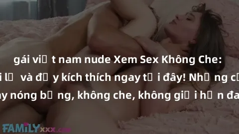 gái việt nam nude Xem Sex Không Che: Trải nghiệm mới lạ và đầy kích thích ngay tại đây! Những cảnh quay nóng bỏng, không che, không giới hạn đang chờ đón bạn. Đừng bỏ lỡ!