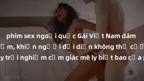 phim sex ngoại quốc Gái Việt Nam dâm đãng làm tình say đắm, khiến người đối diện không thể cưỡng lại được. Hãy trải nghiệm cảm giác mê ly biết bao của phong cách yêu đương đậm chất dân tộc!