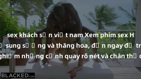 sex khách sạn việt nam Xem phim sex HD: Đỉnh cao của sự sung sướng và thăng hoa, đến ngay để trải nghiệm những cảnh quay rõ nét và chân thực nhất. Hãy cùng khám phá!