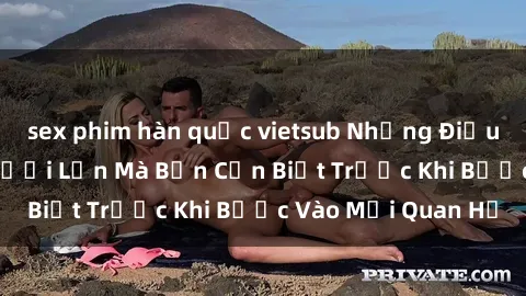 sex phim hàn quốc vietsub Những Điều Bí Mật Về Sex Người Lớn Mà Bạn Cần Biết Trước Khi Bước Vào Mối Quan Hệ