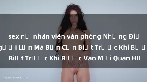 sex nữ nhân viên văn phòng Những Điều Bí Mật Về Sex Người Lớn Mà Bạn Cần Biết Trước Khi Bước Vào Mối Quan Hệ