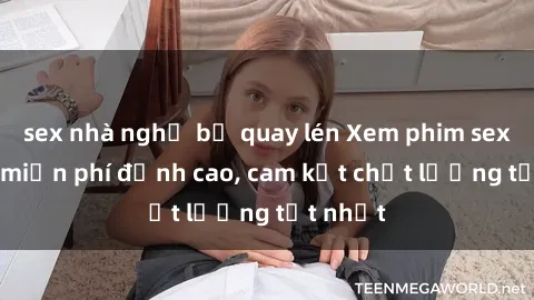 sex nhà nghỉ bị quay lén Xem phim sex online miễn phí đỉnh cao, cam kết chất lượng tốt nhất
