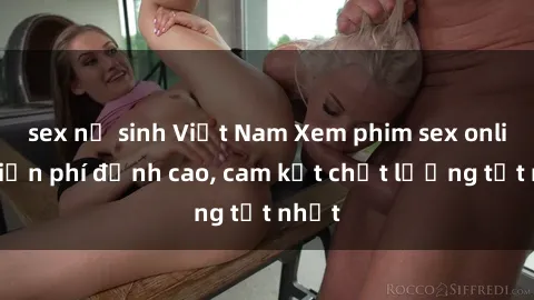 sex nữ sinh Việt Nam Xem phim sex online miễn phí đỉnh cao, cam kết chất lượng tốt nhất