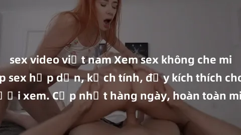 sex video việt nam Xem sex không che miễn phí - Những clip sex hấp dẫn, kịch tính, đầy kích thích cho người xem. Cập nhật hàng ngày, hoàn toàn miễn phí, độ phân giải cao.