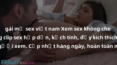 gái mỹ sex việt nam Xem sex không che miễn phí - Những clip sex hấp dẫn, kịch tính, đầy kích thích cho người xem. Cập nhật hàng ngày, hoàn toàn miễn phí, độ phân giải cao.