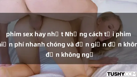 phim sex hay nhất Những cách tải phim sex miễn phí nhanh chóng và đơn giản đến không ngờ