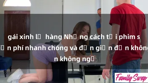 gái xinh lộ hàng Những cách tải phim sex miễn phí nhanh chóng và đơn giản đến không ngờ