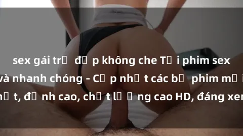 sex gái trẻ đẹp không che Tải phim sex về máy miễn phí và nhanh chóng - Cập nhật các bộ phim mới nhất, đỉnh cao, chất lượng cao HD, đáng xem. Hãy trải nghiệm ngay!