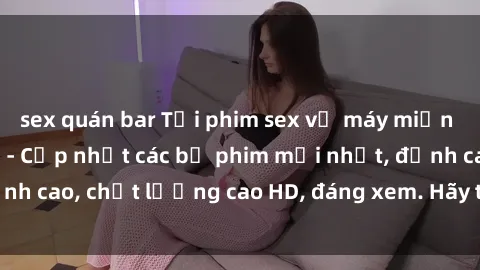 sex quán bar Tải phim sex về máy miễn phí và nhanh chóng - Cập nhật các bộ phim mới nhất, đỉnh cao, chất lượng cao HD, đáng xem. Hãy trải nghiệm ngay!
