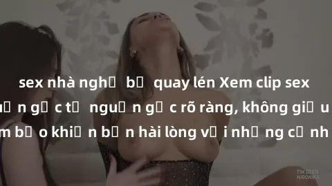 sex nhà nghỉ bị quay lén Xem clip sex không che mới - Nguồn gốc từ nguồn gốc rõ ràng, không giấu giếm. Đảm bảo khiến bạn hài lòng với những cảnh quay táo bạo và đầy kích thích.