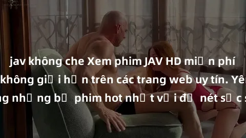 jav không che Xem phim JAV HD miễn phí chất lượng cao, không giới hạn trên các trang web uy tín. Yên tâm tận hưởng những bộ phim hot nhất với độ nét sắc sảo, đẹp mắt ngay tại nhà. Hãy trải nghiệm ngay