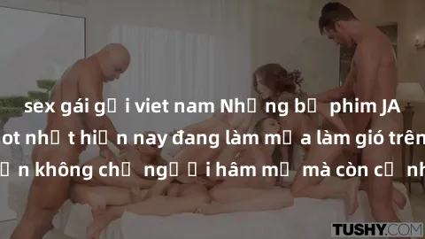sex gái gọi viet nam Những bộ phim JAV idol không che hot nhất hiện nay đang làm mưa làm gió trên mạng, hấp dẫn không chỉ người hâm mộ mà còn cả những ai mới tìm hiểu về thể loại này!