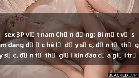 sex 3P việt nam Chấn động: Bí mật về sex nữ sinh Việt Nam đang được hé lộ đầy sốc, đến từ thế giới kín đáo của giới trẻ.