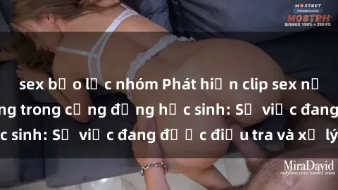 sex bạo lực nhóm Phát hiện clip sex nữ sinh gây chấn động trong cộng đồng học sinh: Sự việc đang được điều tra và xử lý