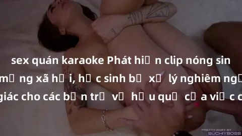 sex quán karaoke Phát hiện clip nóng sinh viên gây sốt trên mạng xã hội, học sinh bị xử lý nghiêm ngặt. Đây là cảnh giác cho các bạn trẻ về hậu quả của việc chia sẻ thông tin trái phép trên internet.