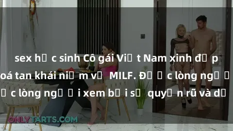 sex học sinh Cô gái Việt Nam xinh đẹp và gợi cảm làm xoá tan khái niệm về MILF. Được lòng người xem bởi sự quyến rũ và dễ thương.