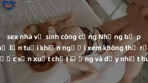 sex nhà vệ sinh công cộng Những bộ phim sex của phụ nữ lớn tuổi khiến người xem không thể rời mắt. Được sản xuất chất lượng và đầy nhiệt huyết, đáng xem và trải nghiệm.