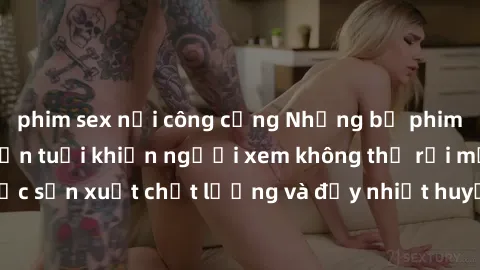 phim sex nơi công cộng Những bộ phim sex của phụ nữ lớn tuổi khiến người xem không thể rời mắt. Được sản xuất chất lượng và đầy nhiệt huyết, đáng xem và trải nghiệm.